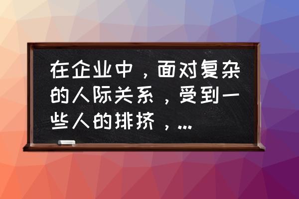 人际关系处理技巧与方法 在企业中，面对复杂的人际关系，受到一些人的排挤，一直无法打开局面，该怎么办？