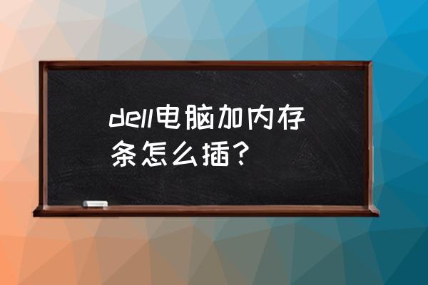 戴尔笔记本怎么装内存条 dell电脑加内存条怎么插？