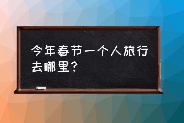 适合一个男人散心旅游的地方 今年春节一个人旅行去哪里？