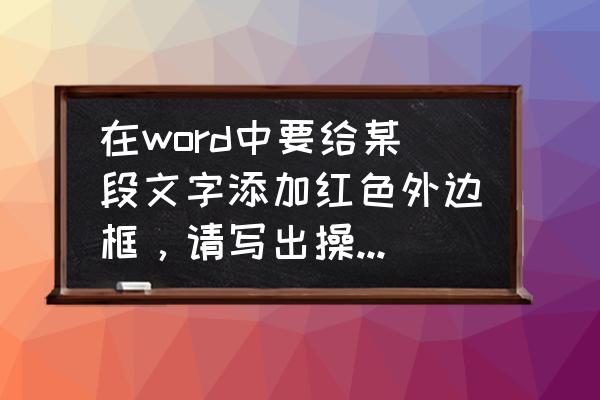 word第三段怎么添加红色段落边框 在word中要给某段文字添加红色外边框，请写出操作步骤？