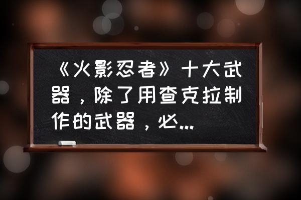 火影忍者手游忍具三段镰刀怎么出 《火影忍者》十大武器，除了用查克拉制作的武器，必须是实物的有哪些？