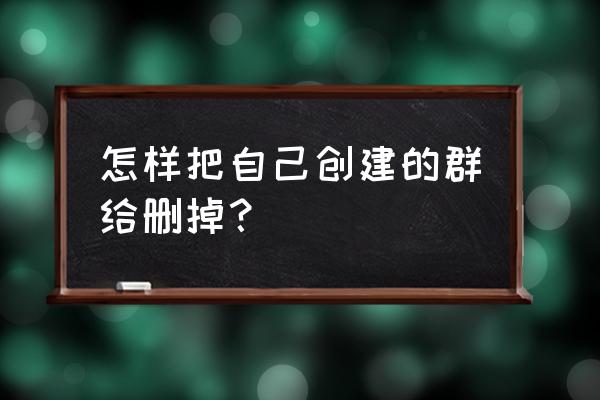 微信群聊如何删除个人 怎样把自己创建的群给删掉？