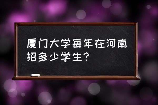 厦门海归人才落户政策 厦门大学每年在河南招多少学生？