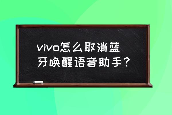 iqoo7怎么关闭耳机蓝牙提示 vivo怎么取消蓝牙唤醒语音助手？