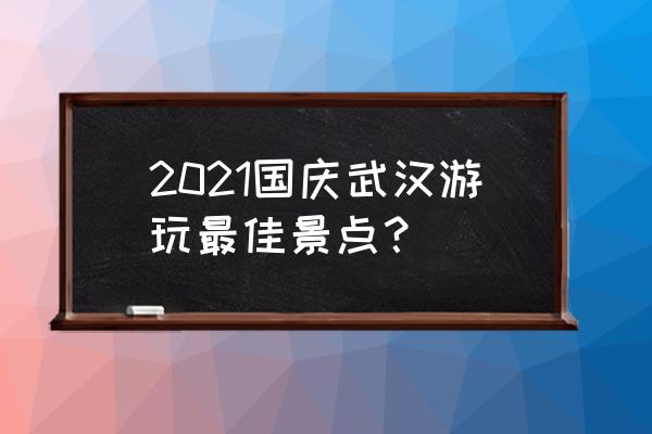 武汉市内游最佳地方推荐 2021国庆武汉游玩最佳景点？