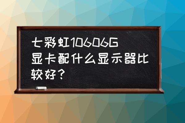 七彩虹主板cb75h支持ide还是ahci 七彩虹10606G显卡配什么显示器比较好？