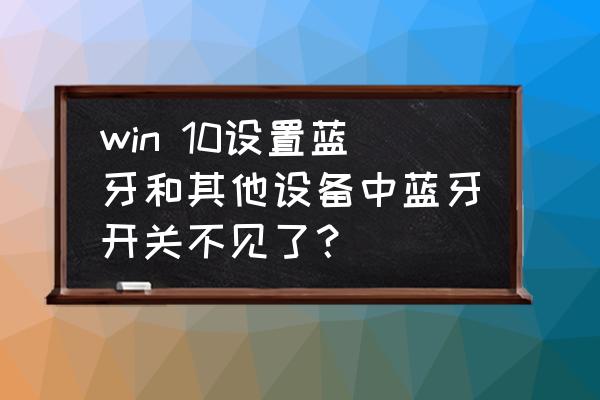 windows10设备管理器里不显示蓝牙 win 10设置蓝牙和其他设备中蓝牙开关不见了？