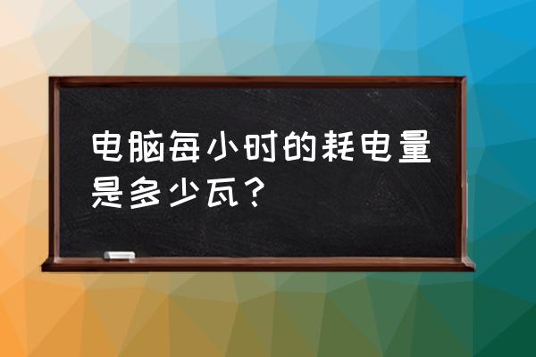 怎么查电脑的耗电量 电脑每小时的耗电量是多少瓦？