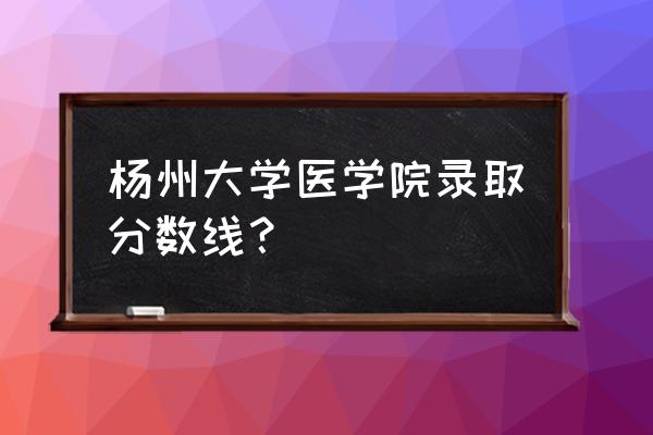 扬州大学333教育综合历年参考书目 杨州大学医学院录取分数线？