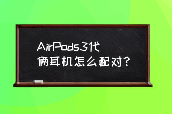 苹果三代耳机怎么充电 AirPods3代俩耳机怎么配对？