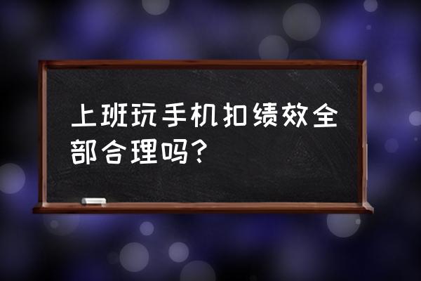 公司把绩效工资全扣了合法吗 上班玩手机扣绩效全部合理吗？