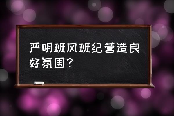 如何才能营造良好班风 严明班风班纪营造良好氛围？