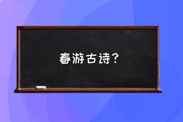 春游最喜欢做什么 春游古诗？