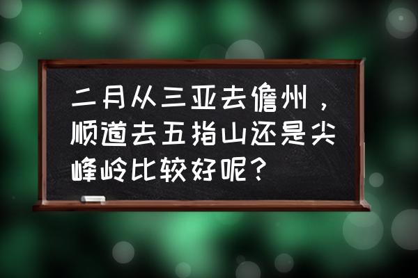 五指山自驾游攻略最佳路线图 二月从三亚去儋州，顺道去五指山还是尖峰岭比较好呢？