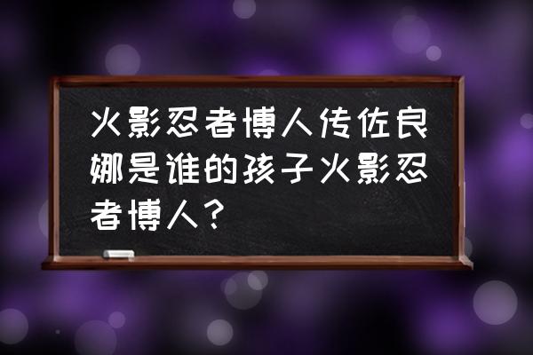 火影忍者佐良娜简介 火影忍者博人传佐良娜是谁的孩子火影忍者博人？