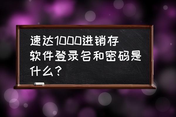 速达软件管理员密码忘了怎么找回 速达1000进销存软件登录名和密码是什么？