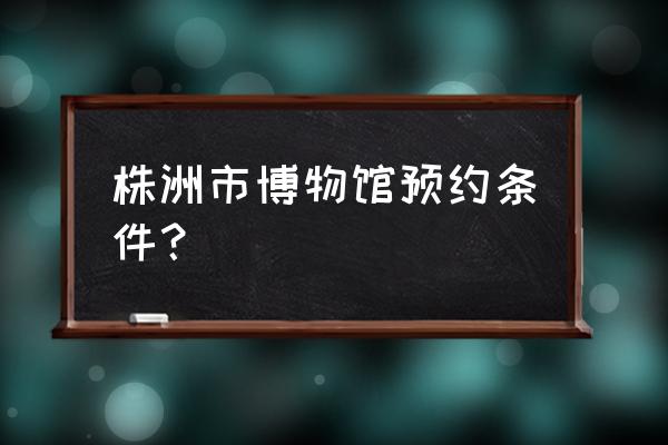 株洲博物馆门票预约官网 株洲市博物馆预约条件？