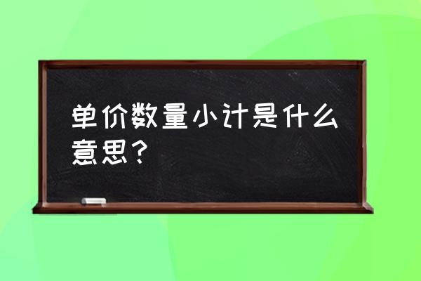 表格中数量与单价求总和 单价数量小计是什么意思？