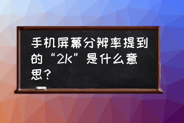 手机屏幕分辨率高低有什么区别 手机屏幕分辨率提到的“2K”是什么意思？