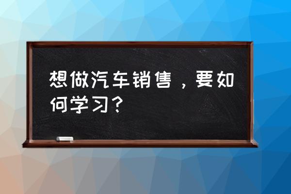 项目性销售流程与管理 想做汽车销售，要如何学习？