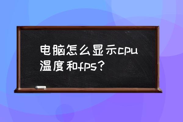 怎么查询自己cpu温度 电脑怎么显示cpu温度和fps？