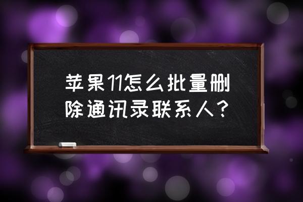 如何批量删除苹果手机照片 苹果11怎么批量删除通讯录联系人？