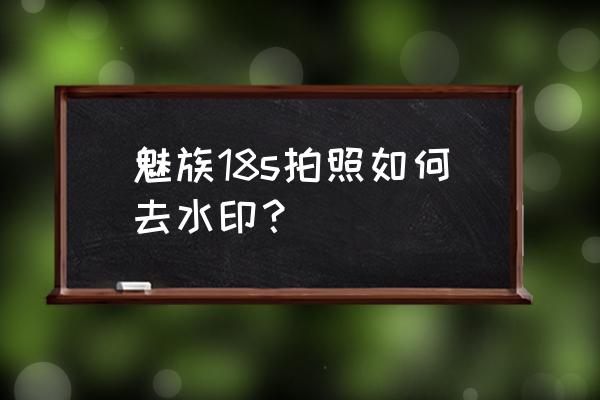 今日水印相机的照片水印怎么去掉 魅族18s拍照如何去水印？