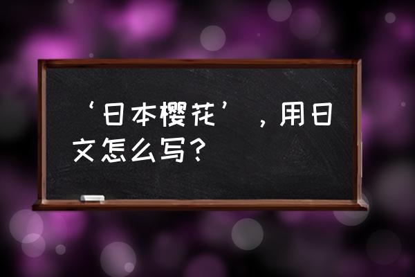 日语樱花翻译成中文怎么说 ‘日本樱花’，用日文怎么写？