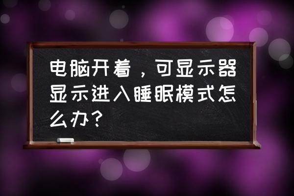 为什么电脑开机直接进入睡眠模式 电脑开着，可显示器显示进入睡眠模式怎么办？