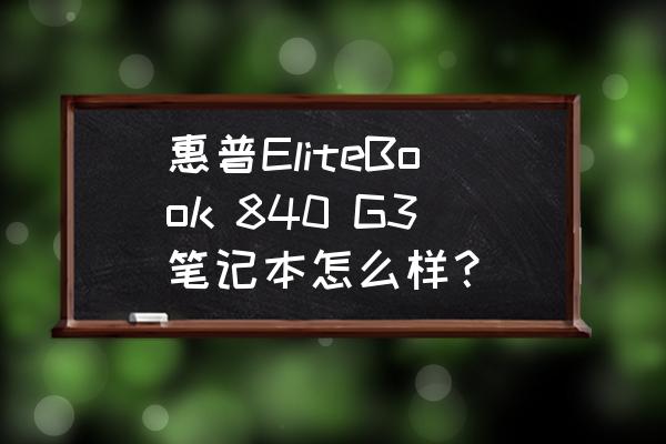 惠普256g3笔记本装固态硬盘 惠普EliteBook 840 G3笔记本怎么样？