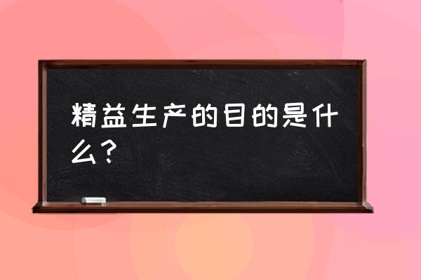 为什么要推行精益生产 精益生产的目的是什么？