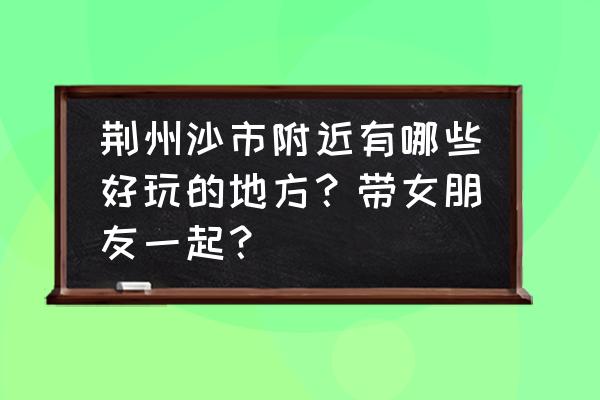 沙市周围能玩的地方推荐 荆州沙市附近有哪些好玩的地方？带女朋友一起？