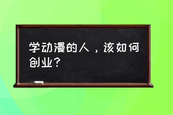 创业开动漫店怎么才有生意 学动漫的人，该如何创业？