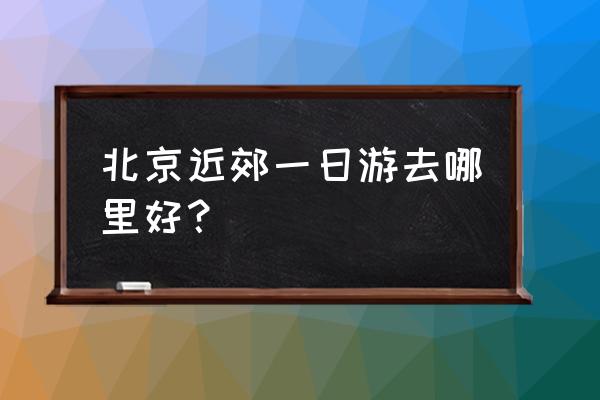 北京一日游长城最佳景点是哪里 北京近郊一日游去哪里好？