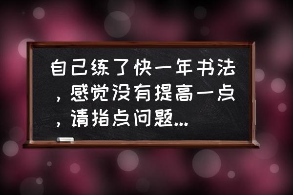 如何从零开始改变自我提升自己 自己练了快一年书法，感觉没有提高一点，请指点问题出在哪？