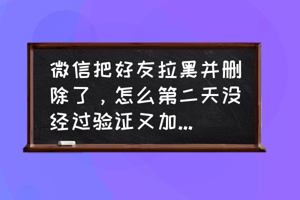 微信添加好友记录删除怎么找回来 微信把好友拉黑并删除了，怎么第二天没经过验证又加进来了？