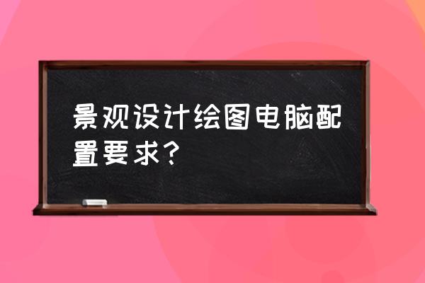 cad画图用几寸的显示器好 景观设计绘图电脑配置要求？