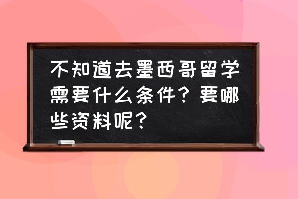 墨西哥签证需要什么手续和材料 不知道去墨西哥留学需要什么条件？要哪些资料呢？