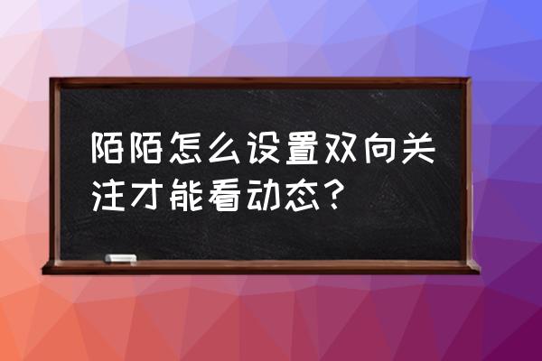 陌陌怎么设置关注 陌陌怎么设置双向关注才能看动态？