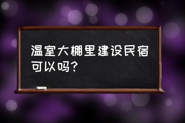 现在适合做民宿吗 温室大棚里建设民宿可以吗？