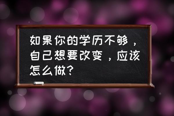 毕业照怎么拍的清晰 如果你的学历不够，自己想要改变，应该怎么做？