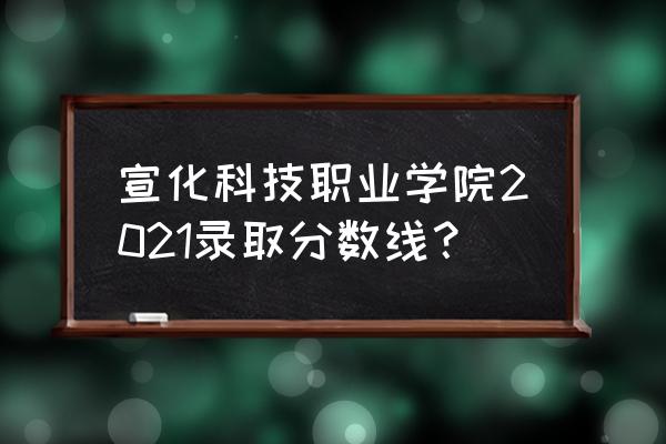 宣化科技职业学院西校区占地多大 宣化科技职业学院2021录取分数线？