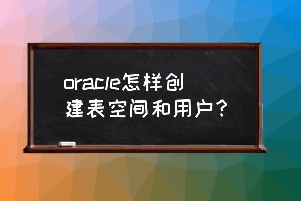 oracle 删除表空间 oracle怎样创建表空间和用户？