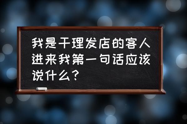 买衣服顾客进店怎样和顾客打招呼 我是干理发店的客人进来我第一句话应该说什么？