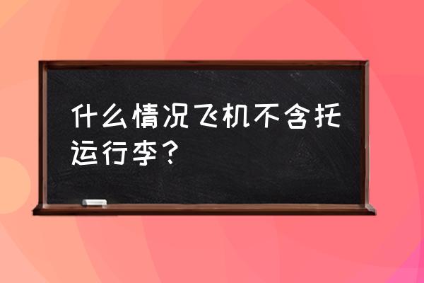 没办理托运行李超了怎么办 什么情况飞机不含托运行李？