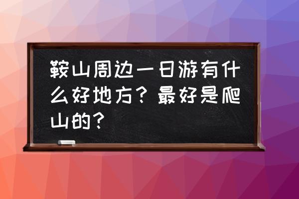 千山一日游带孩子最佳线路 鞍山周边一日游有什么好地方？最好是爬山的？