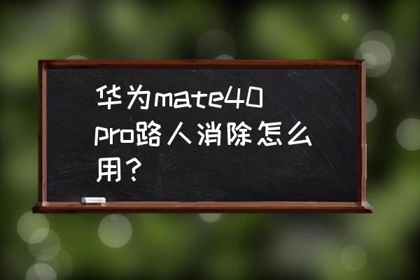 手机怎么去掉照片上多余的路人 华为mate40 pro路人消除怎么用？