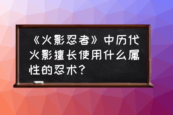 纲手最厉害的绝招 《火影忍者》中历代火影擅长使用什么属性的忍术？