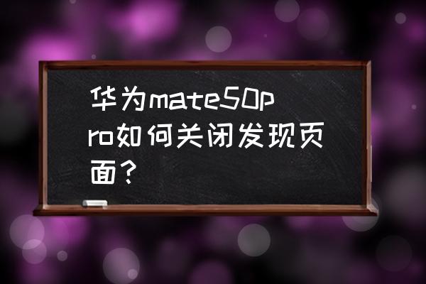 华为mate50pro怎么关闭负一屏显示 华为mate50pro如何关闭发现页面？