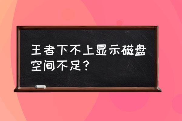 为什么磁盘空间很大老是显示不足 王者下不上显示磁盘空间不足？